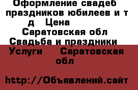 Оформление свадеб ,праздников,юбилеев и т.д › Цена ­ 1 000 - Саратовская обл. Свадьба и праздники » Услуги   . Саратовская обл.